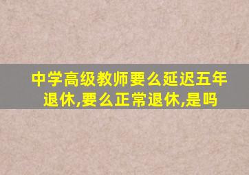 中学高级教师要么延迟五年退休,要么正常退休,是吗