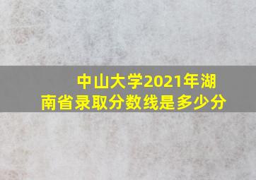 中山大学2021年湖南省录取分数线是多少分