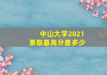 中山大学2021录取最高分是多少