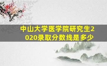 中山大学医学院研究生2020录取分数线是多少