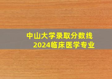 中山大学录取分数线2024临床医学专业