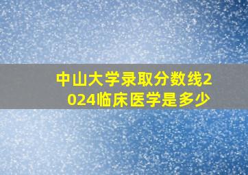 中山大学录取分数线2024临床医学是多少