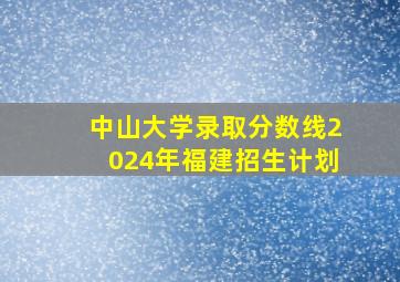 中山大学录取分数线2024年福建招生计划