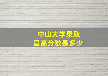 中山大学录取最高分数是多少