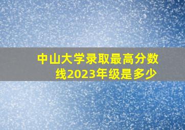 中山大学录取最高分数线2023年级是多少