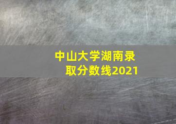 中山大学湖南录取分数线2021