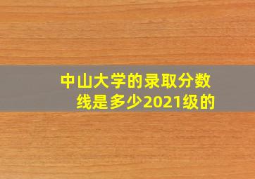 中山大学的录取分数线是多少2021级的