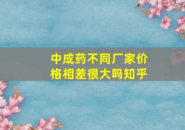 中成药不同厂家价格相差很大吗知乎