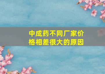 中成药不同厂家价格相差很大的原因