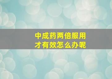 中成药两倍服用才有效怎么办呢