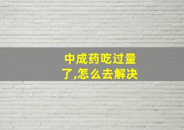 中成药吃过量了,怎么去解决