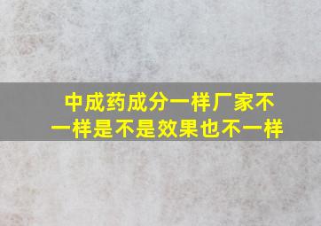 中成药成分一样厂家不一样是不是效果也不一样