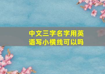 中文三字名字用英语写小横线可以吗