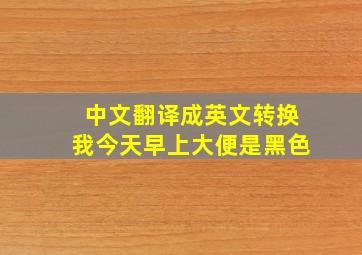 中文翻译成英文转换我今天早上大便是黑色