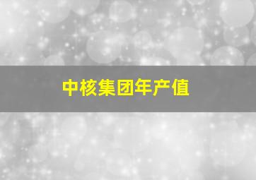 中核集团年产值