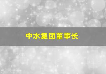 中水集团董事长