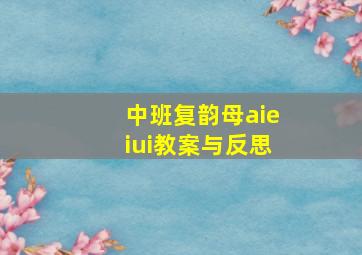 中班复韵母aieiui教案与反思