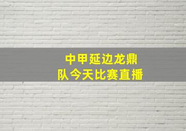 中甲延边龙鼎队今天比赛直播