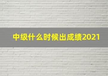 中级什么时候出成绩2021