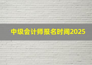 中级会计师报名时间2025