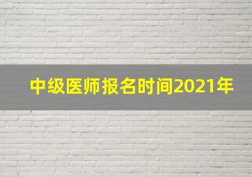 中级医师报名时间2021年