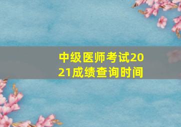 中级医师考试2021成绩查询时间