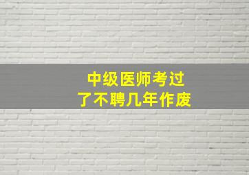 中级医师考过了不聘几年作废