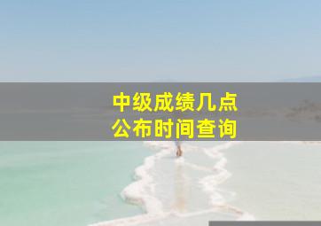 中级成绩几点公布时间查询