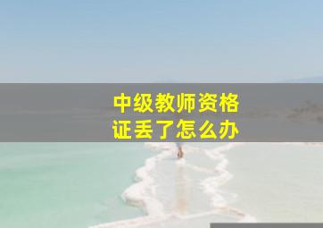 中级教师资格证丢了怎么办