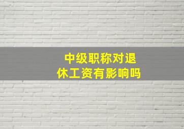 中级职称对退休工资有影响吗