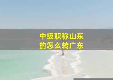 中级职称山东的怎么转广东