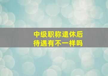 中级职称退休后待遇有不一样吗