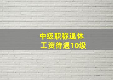 中级职称退休工资待遇10级