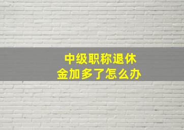 中级职称退休金加多了怎么办