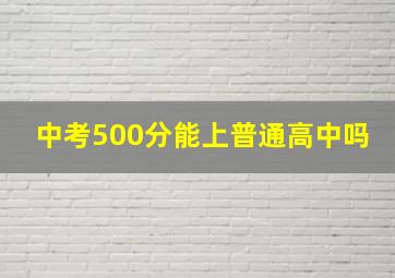 中考500分能上普通高中吗