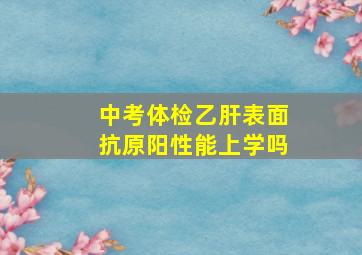 中考体检乙肝表面抗原阳性能上学吗