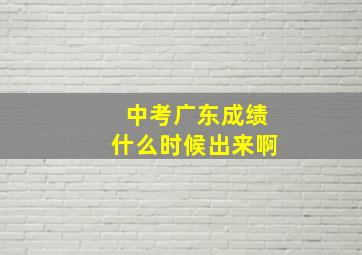 中考广东成绩什么时候出来啊