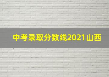 中考录取分数线2021山西