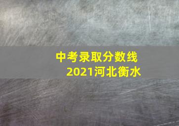 中考录取分数线2021河北衡水