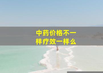 中药价格不一样疗效一样么