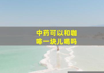 中药可以和咖啡一块儿喝吗