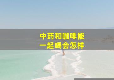 中药和咖啡能一起喝会怎样