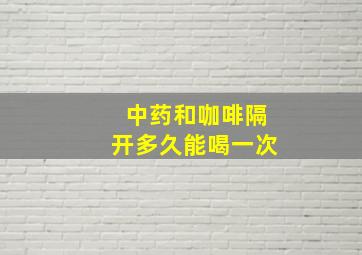 中药和咖啡隔开多久能喝一次