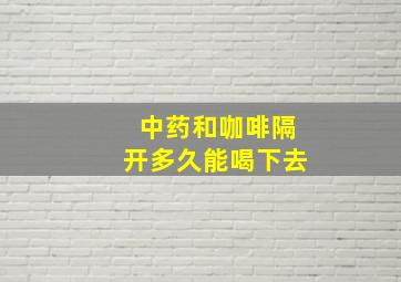 中药和咖啡隔开多久能喝下去