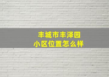 丰城市丰泽园小区位置怎么样