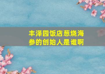 丰泽园饭店葱烧海参的创始人是谁啊