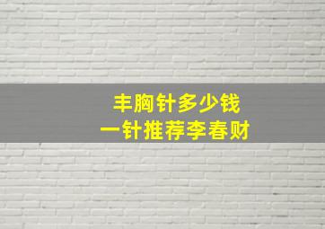 丰胸针多少钱一针推荐李春财