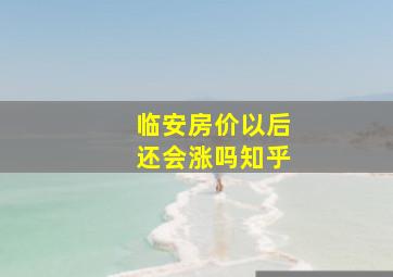 临安房价以后还会涨吗知乎