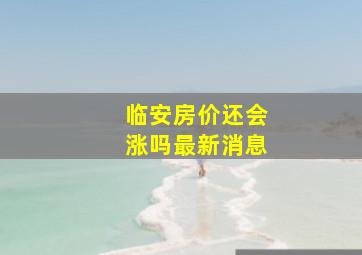 临安房价还会涨吗最新消息