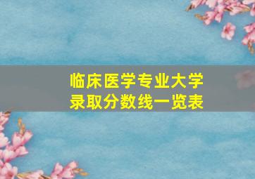 临床医学专业大学录取分数线一览表